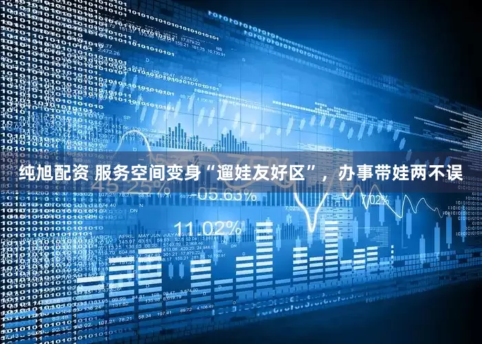 纯旭配资 服务空间变身“遛娃友好区”，办事带娃两不误