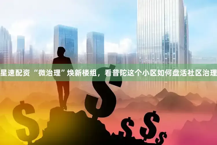 星速配资 “微治理”焕新楼组，看普陀这个小区如何盘活社区治理