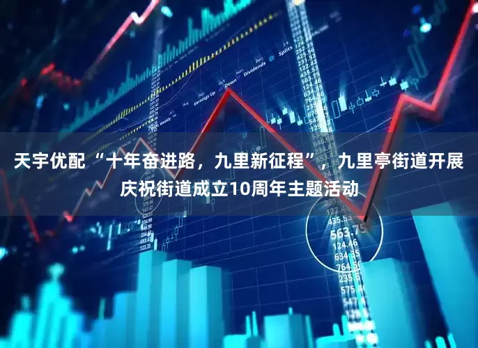 天宇优配 “十年奋进路，九里新征程”，九里亭街道开展庆祝街道成立10周年主题活动