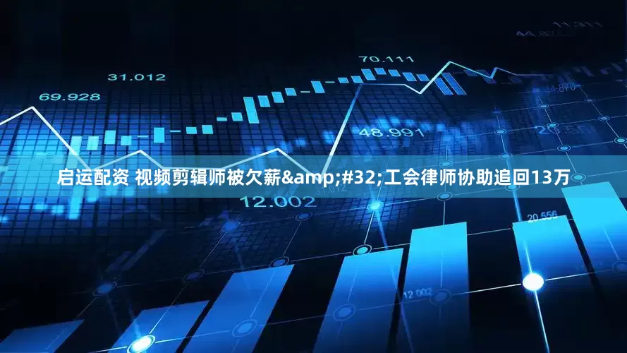 启运配资 视频剪辑师被欠薪&#32;工会律师协助追回13万