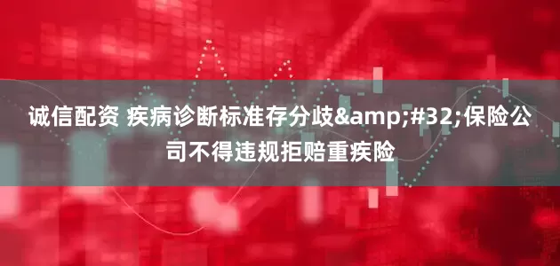 诚信配资 疾病诊断标准存分歧&#32;保险公司不得违规拒赔重疾险