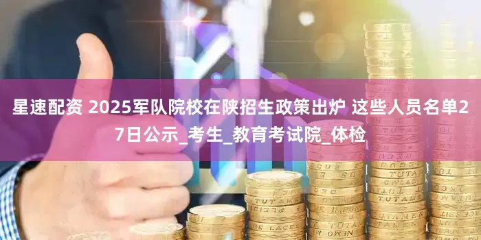 星速配资 2025军队院校在陕招生政策出炉 这些人员名单27日公示_考生_教育考试院_体检