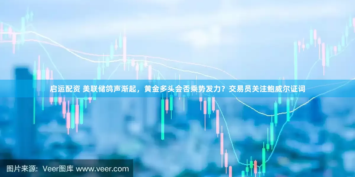 启运配资 美联储鸽声渐起，黄金多头会否乘势发力？交易员关注鲍威尔证词