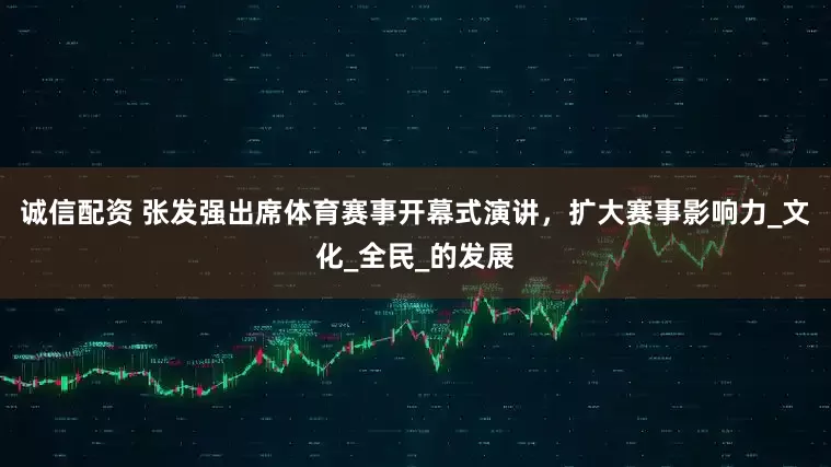 诚信配资 张发强出席体育赛事开幕式演讲，扩大赛事影响力_文化_全民_的发展