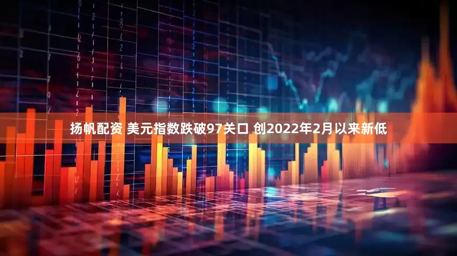 扬帆配资 美元指数跌破97关口 创2022年2月以来新低