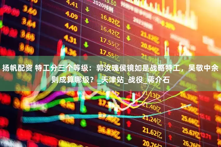扬帆配资 特工分三个等级：郭汝瑰侯镜如是战略特工，吴敬中余则成算哪级？_天津站_战役_蒋介石