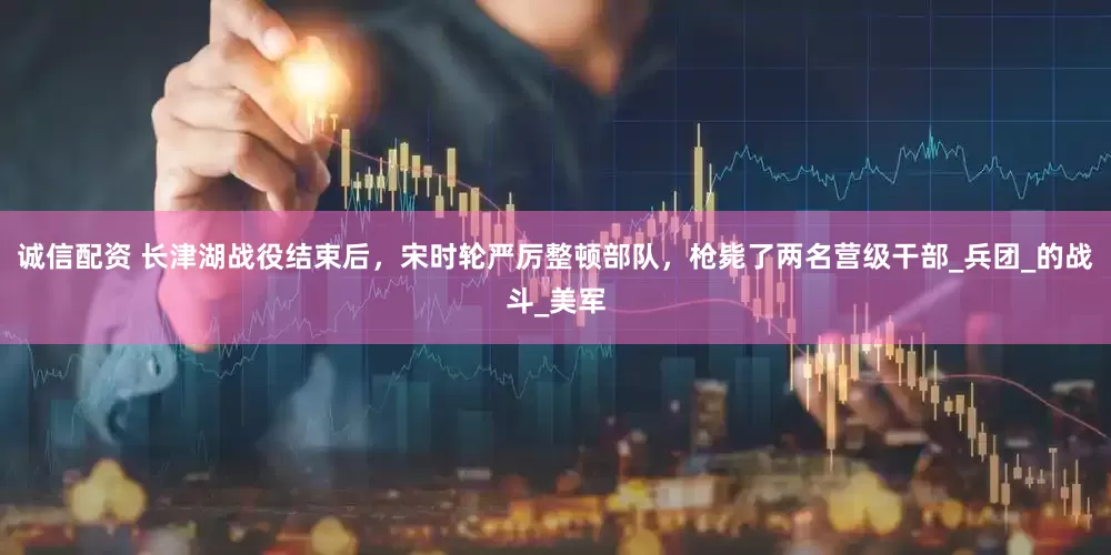 诚信配资 长津湖战役结束后，宋时轮严厉整顿部队，枪毙了两名营级干部_兵团_的战斗_美军