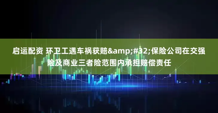 启运配资 环卫工遇车祸获赔&#32;保险公司在交强险及商业三者险范围内承担赔偿责任