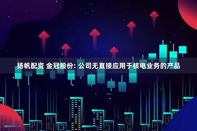 扬帆配资 金冠股份: 公司无直接应用于核电业务的产品