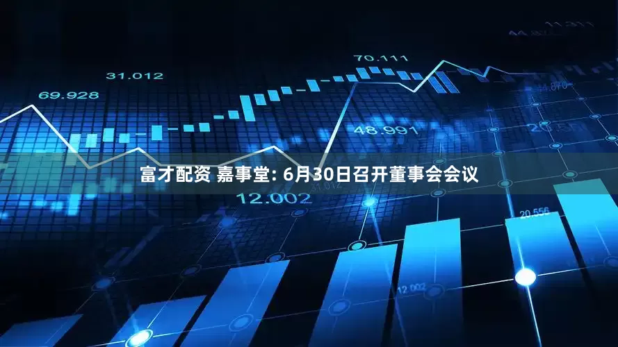 富才配资 嘉事堂: 6月30日召开董事会会议