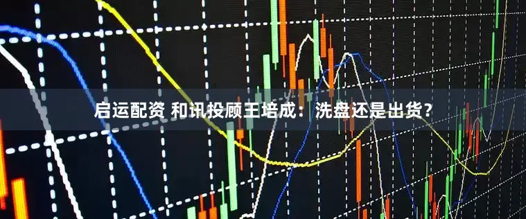 启运配资 和讯投顾王培成：洗盘还是出货？