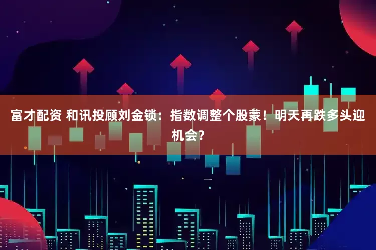富才配资 和讯投顾刘金锁：指数调整个股蒙！明天再跌多头迎机会？
