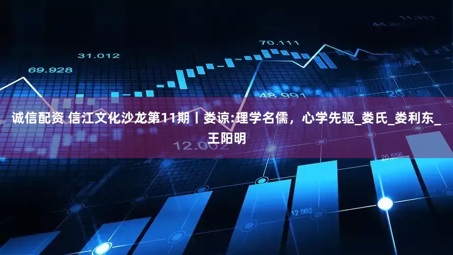 诚信配资 信江文化沙龙第11期丨娄谅:理学名儒，心学先驱_娄氏_娄利东_王阳明