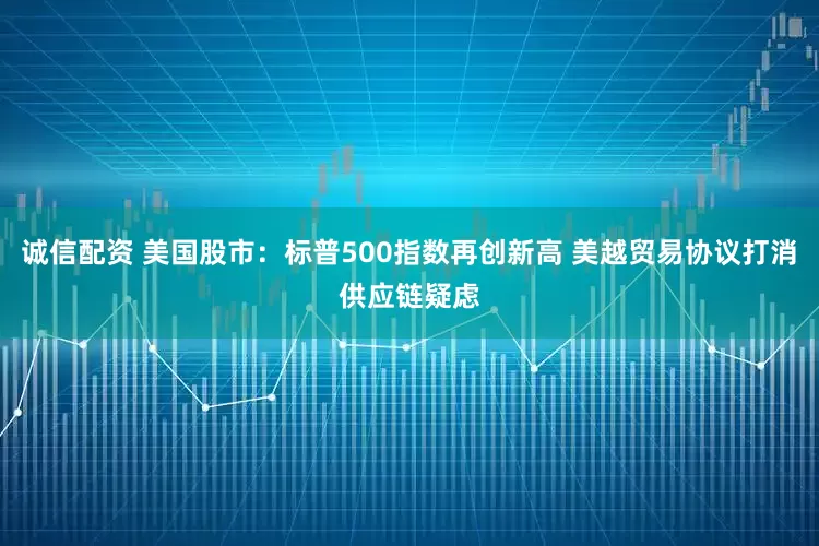 诚信配资 美国股市：标普500指数再创新高 美越贸易协议打消供应链疑虑