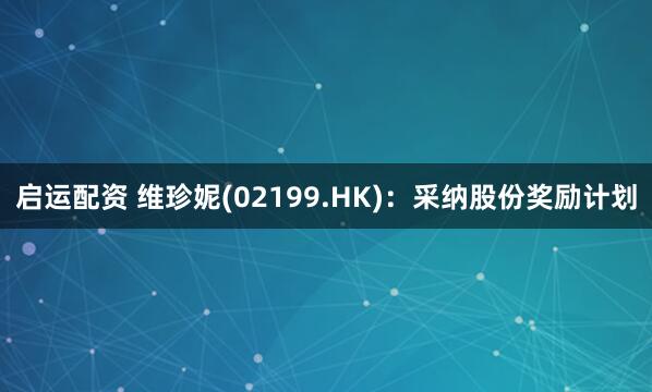 启运配资 维珍妮(02199.HK)：采纳股份奖励计划