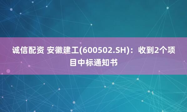 诚信配资 安徽建工(600502.SH)：收到2个项目中标通知书