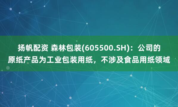 扬帆配资 森林包装(605500.SH)：公司的原纸产品为工业包装用纸，不涉及食品用纸领域