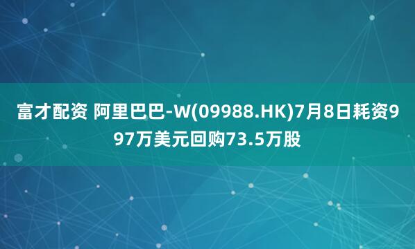 富才配资 阿里巴巴-W(09988.HK)7月8日耗资997万美元回购73.5万股