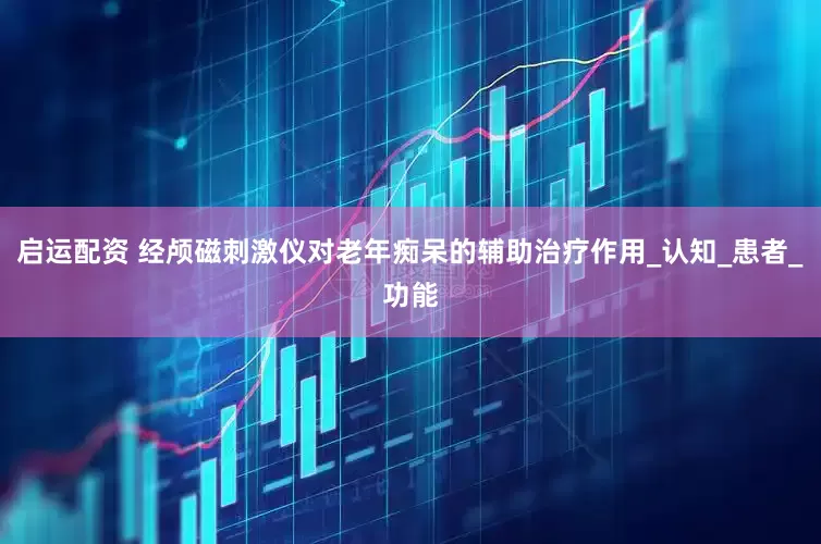 启运配资 经颅磁刺激仪对老年痴呆的辅助治疗作用_认知_患者_功能