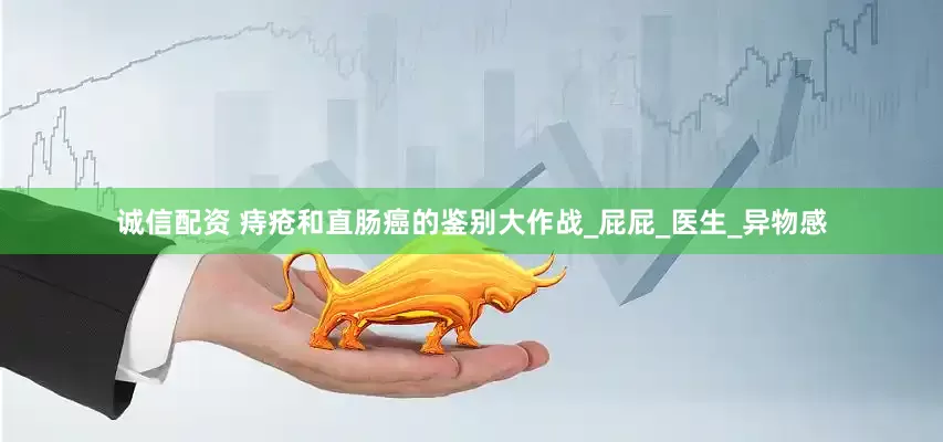 诚信配资 痔疮和直肠癌的鉴别大作战_屁屁_医生_异物感