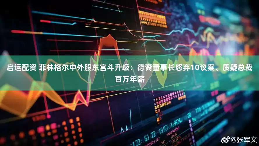 启运配资 菲林格尔中外股东宫斗升级：德裔董事长怒弃10议案、质疑总裁百万年薪