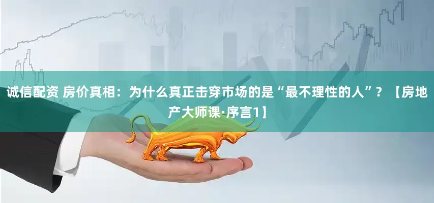 诚信配资 房价真相：为什么真正击穿市场的是“最不理性的人”？【房地产大师课·序言1】