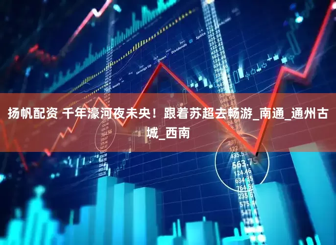 扬帆配资 千年濠河夜未央！跟着苏超去畅游_南通_通州古城_西南