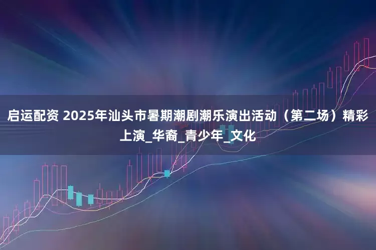 启运配资 2025年汕头市暑期潮剧潮乐演出活动（第二场）精彩上演_华裔_青少年_文化