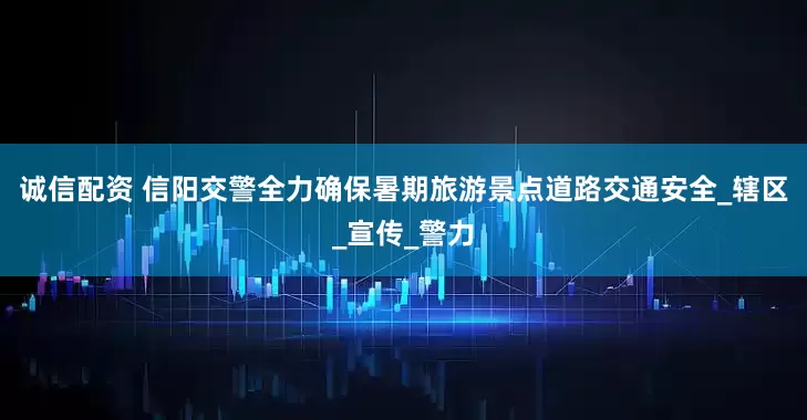 诚信配资 信阳交警全力确保暑期旅游景点道路交通安全_辖区_宣传_警力