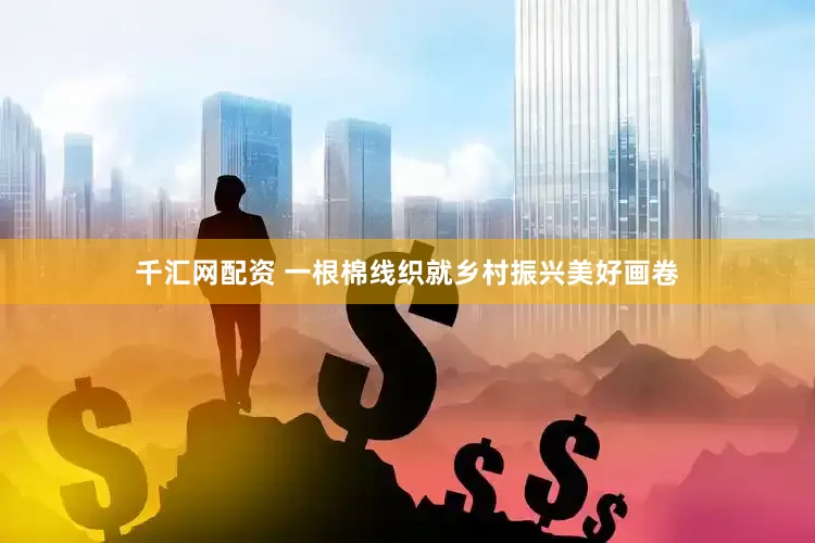 千汇网配资 一根棉线织就乡村振兴美好画卷