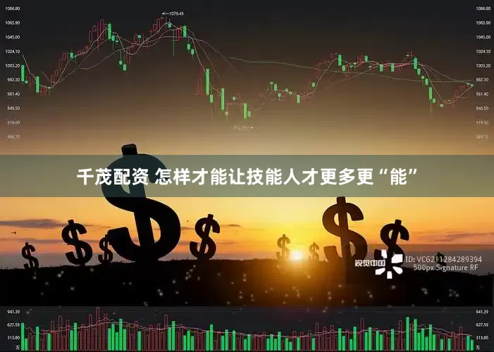 千茂配资 怎样才能让技能人才更多更“能”