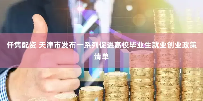 仟隽配资 天津市发布一系列促进高校毕业生就业创业政策清单