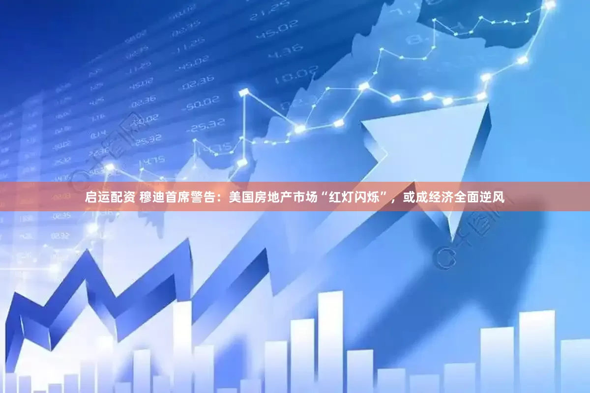 启运配资 穆迪首席警告：美国房地产市场“红灯闪烁”，或成经济全面逆风