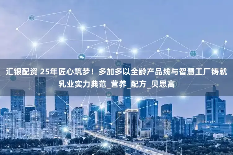 汇银配资 25年匠心筑梦！多加多以全龄产品线与智慧工厂铸就乳业实力典范_营养_配方_贝思高