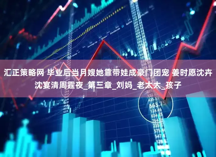 汇正策略网 毕业后当月嫂她靠带娃成豪门团宠 姜时愿沈卉沈宴清周霆夜_第三章_刘妈_老太太_孩子