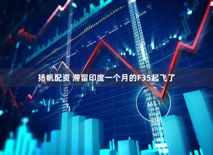 扬帆配资 滞留印度一个月的F35起飞了