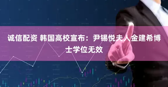 诚信配资 韩国高校宣布：尹锡悦夫人金建希博士学位无效