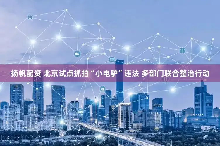 扬帆配资 北京试点抓拍“小电驴”违法 多部门联合整治行动