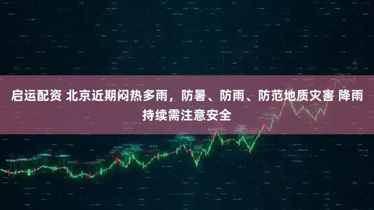 启运配资 北京近期闷热多雨，防暑、防雨、防范地质灾害 降雨持续需注意安全