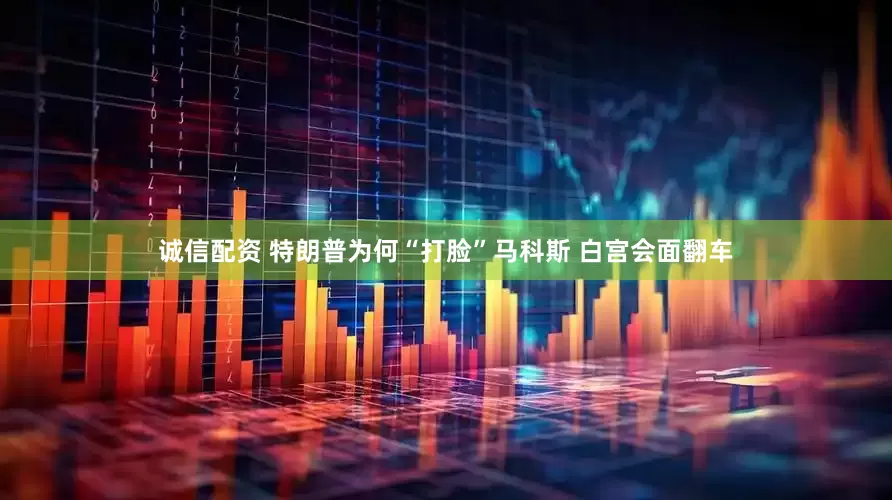 诚信配资 特朗普为何“打脸”马科斯 白宫会面翻车