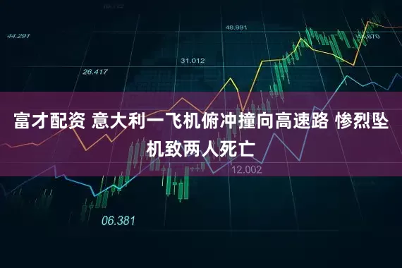 富才配资 意大利一飞机俯冲撞向高速路 惨烈坠机致两人死亡