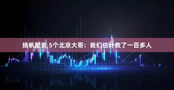 扬帆配资 5个北京大哥：我们估计救了一百多人