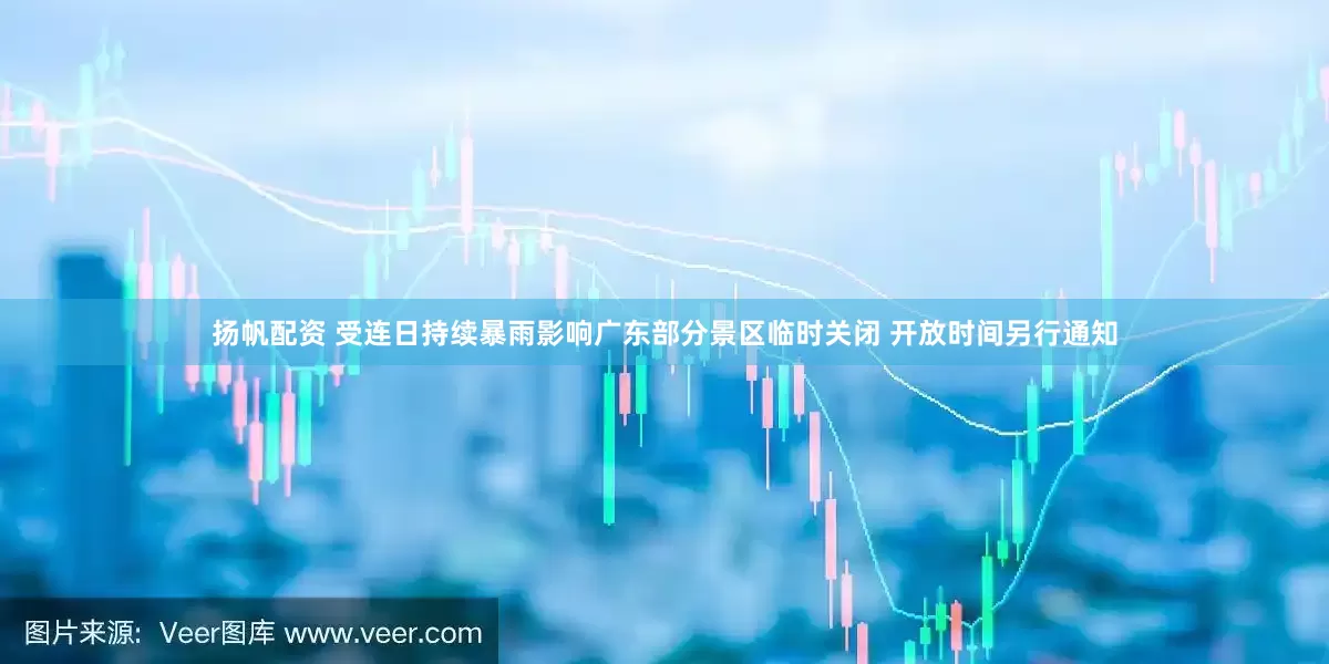 扬帆配资 受连日持续暴雨影响广东部分景区临时关闭 开放时间另行通知