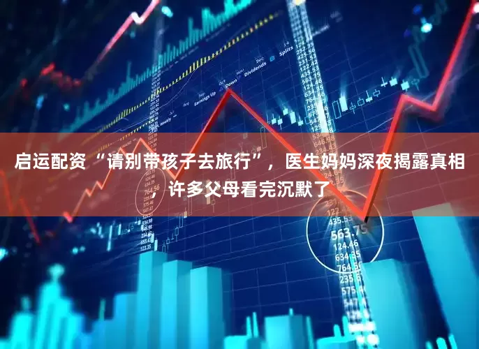 启运配资 “请别带孩子去旅行”，医生妈妈深夜揭露真相，许多父母看完沉默了