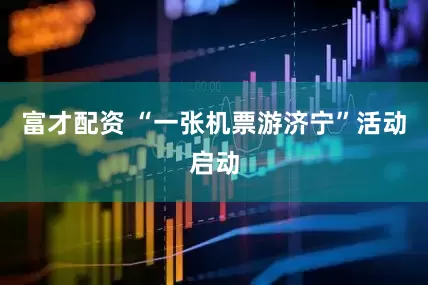 富才配资 “一张机票游济宁”活动启动