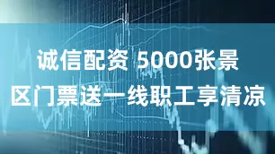 诚信配资 5000张景区门票送一线职工享清凉