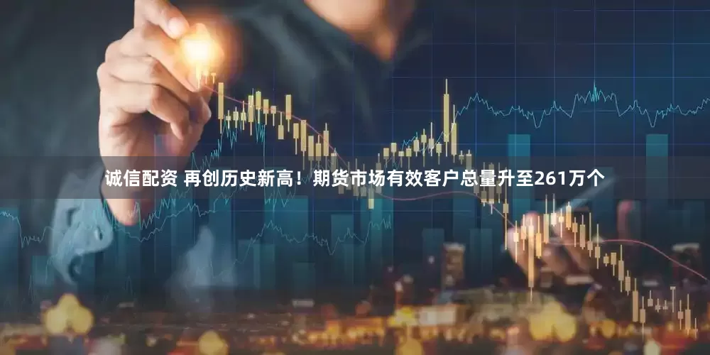 诚信配资 再创历史新高！期货市场有效客户总量升至261万个