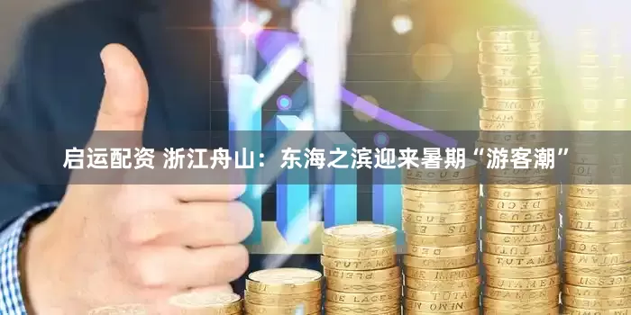 启运配资 浙江舟山：东海之滨迎来暑期“游客潮”