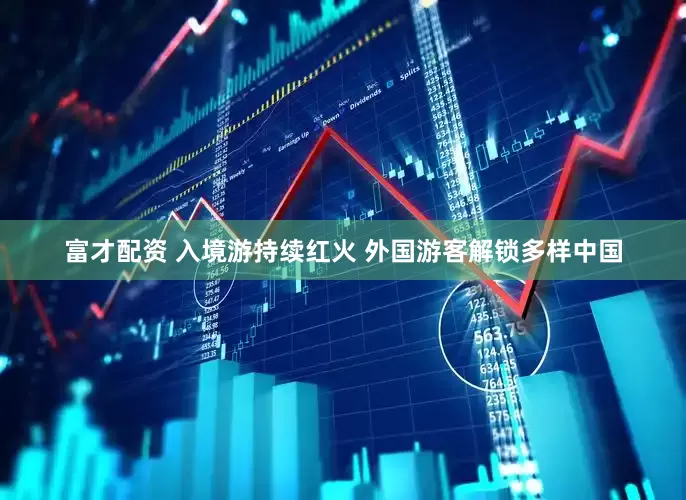 富才配资 入境游持续红火 外国游客解锁多样中国