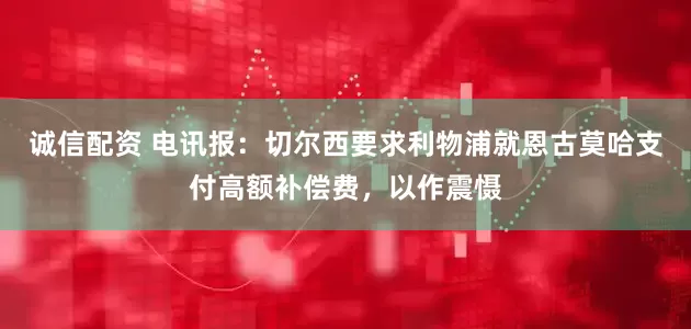 诚信配资 电讯报：切尔西要求利物浦就恩古莫哈支付高额补偿费，以作震慑